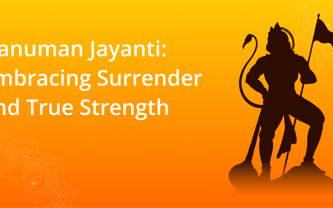 Hanuman Jayanti: Embracing Surrender and True Strength